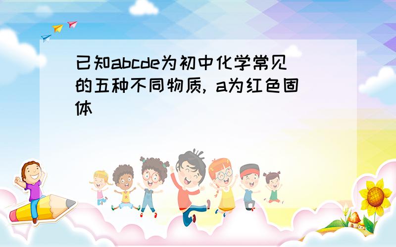 已知abcde为初中化学常见的五种不同物质, a为红色固体