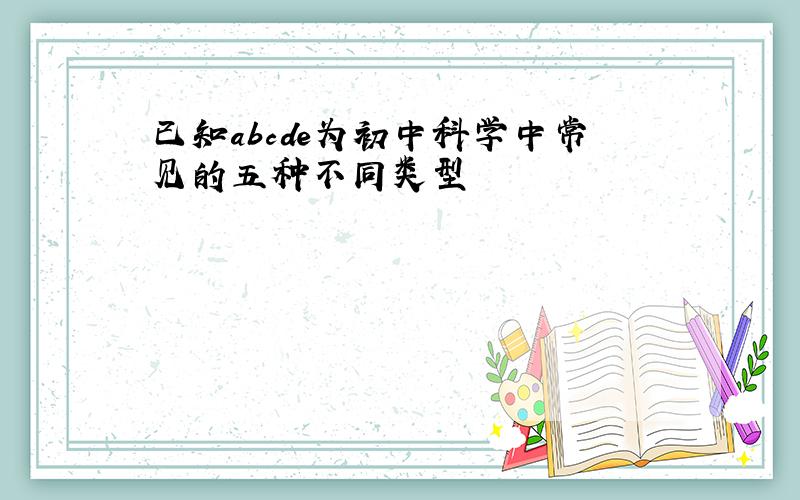 已知abcde为初中科学中常见的五种不同类型