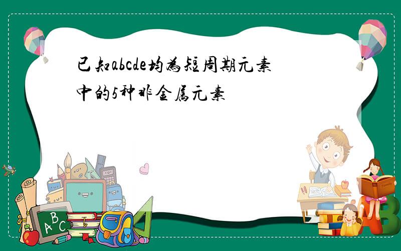 已知abcde均为短周期元素中的5种非金属元素