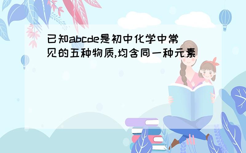 已知abcde是初中化学中常见的五种物质,均含同一种元素