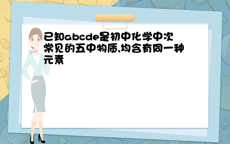 已知abcde是初中化学中次常见的五中物质,均含有同一种元素