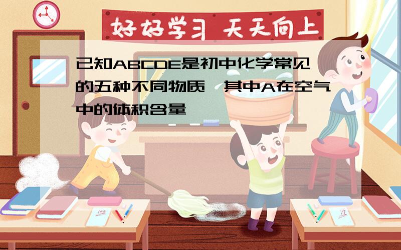 已知ABCDE是初中化学常见的五种不同物质,其中A在空气中的体积含量