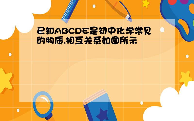 已知ABCDE是初中化学常见的物质,相互关系如图所示