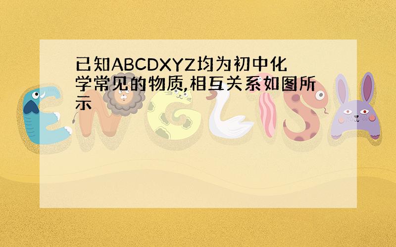 已知ABCDXYZ均为初中化学常见的物质,相互关系如图所示