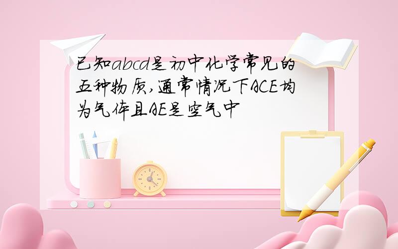 已知abcd是初中化学常见的五种物质,通常情况下ACE均为气体且AE是空气中