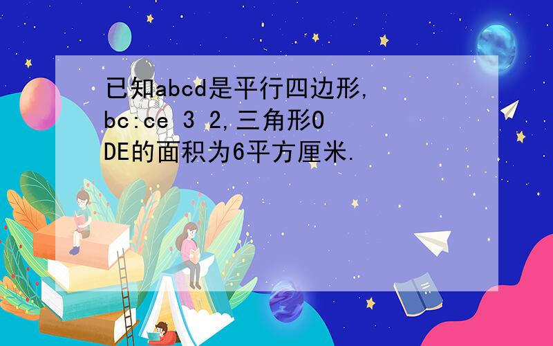 已知abcd是平行四边形, bc:ce 3 2,三角形ODE的面积为6平方厘米.