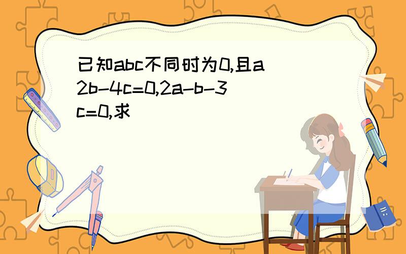 已知abc不同时为0,且a 2b-4c=0,2a-b-3c=0,求