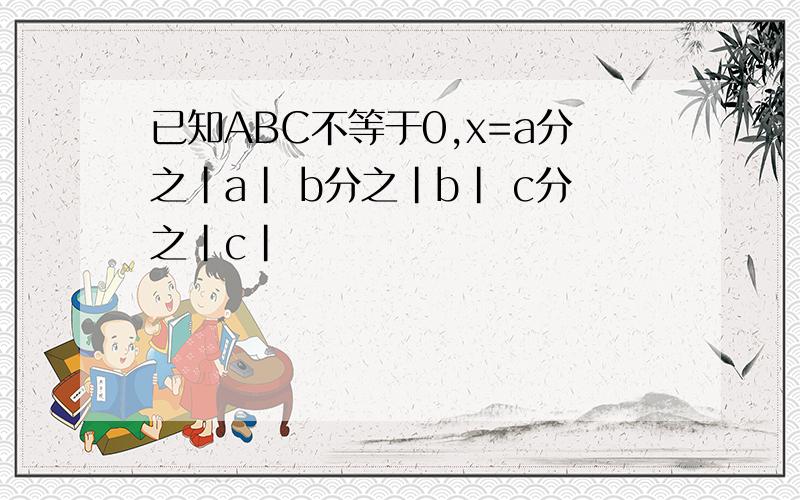 已知ABC不等于0,x=a分之|a| b分之|b| c分之|c|