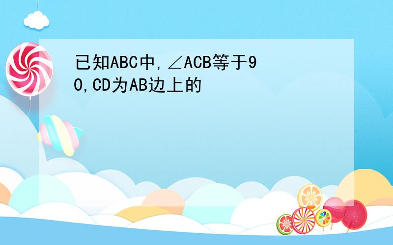 已知ABC中,∠ACB等于90,CD为AB边上的