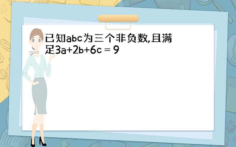 已知abc为三个非负数,且满足3a+2b+6c＝9