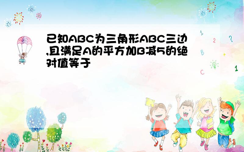 已知ABC为三角形ABC三边,且满足A的平方加B减5的绝对值等于