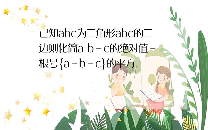 已知abc为三角形abc的三边则化简a b-c的绝对值-根号{a-b-c}的平方