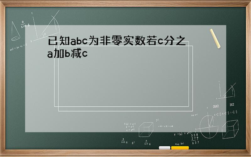 已知abc为非零实数若c分之a加b减c