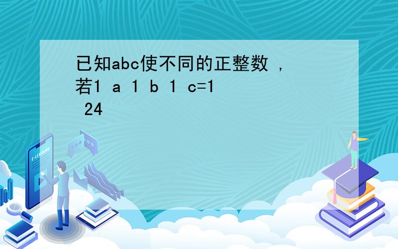 已知abc使不同的正整数 ,若1 a 1 b 1 c=1 24