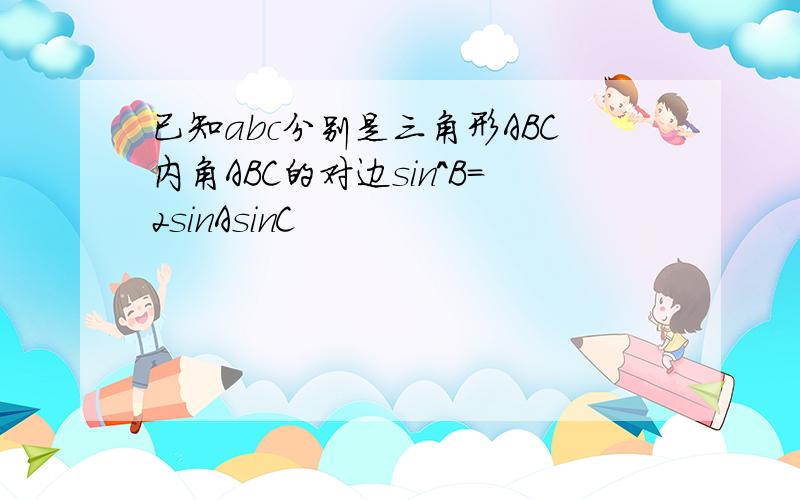 已知abc分别是三角形ABC内角ABC的对边sin^B=2sinAsinC