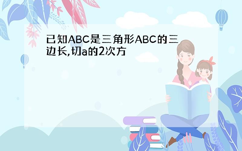 已知ABC是三角形ABC的三边长,切a的2次方