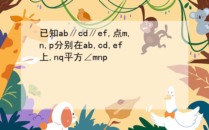 已知ab∥cd∥ef,点m,n,p分别在ab,cd,ef上,nq平方∠mnp