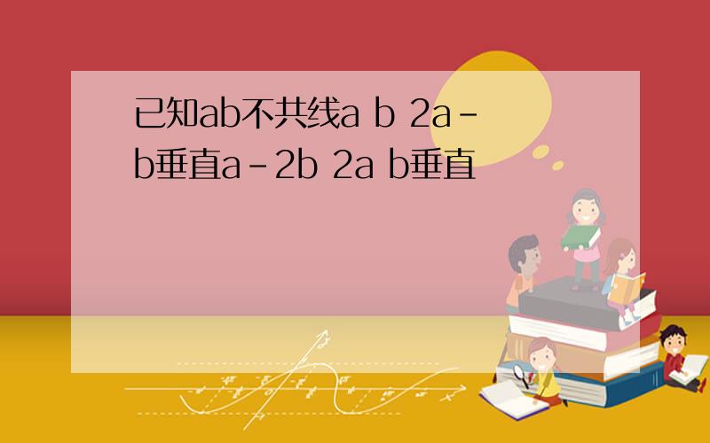 已知ab不共线a b 2a-b垂直a-2b 2a b垂直