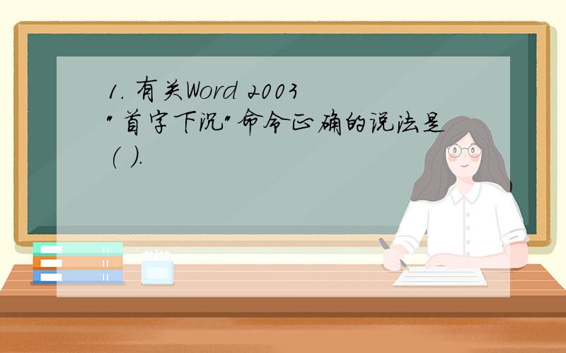 1. 有关Word 2003"首字下沉"命令正确的说法是( ).