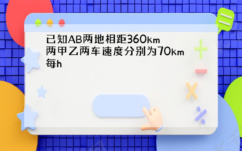 已知AB两地相距360km 两甲乙两车速度分别为70km每h