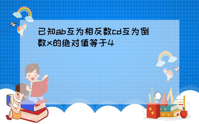 已知ab互为相反数cd互为倒数x的绝对值等于4