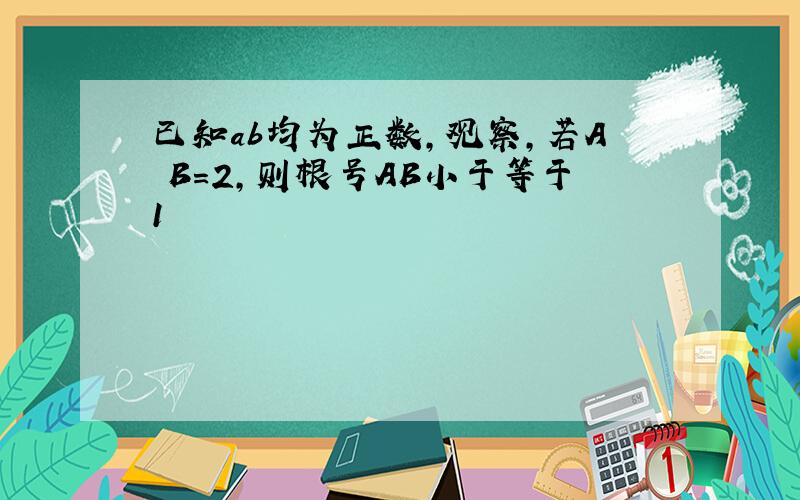 已知ab均为正数,观察,若A B=2,则根号AB小于等于1