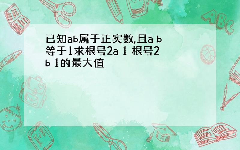 已知ab属于正实数,且a b等于1求根号2a 1 根号2b 1的最大值