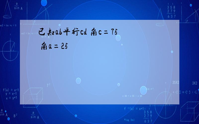 已知ab平行cd 角c=75 角a=25