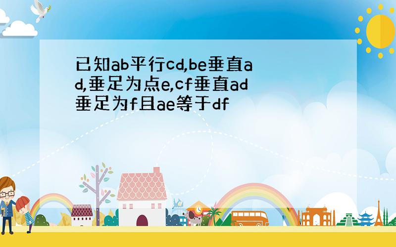 已知ab平行cd,be垂直ad,垂足为点e,cf垂直ad垂足为f且ae等于df