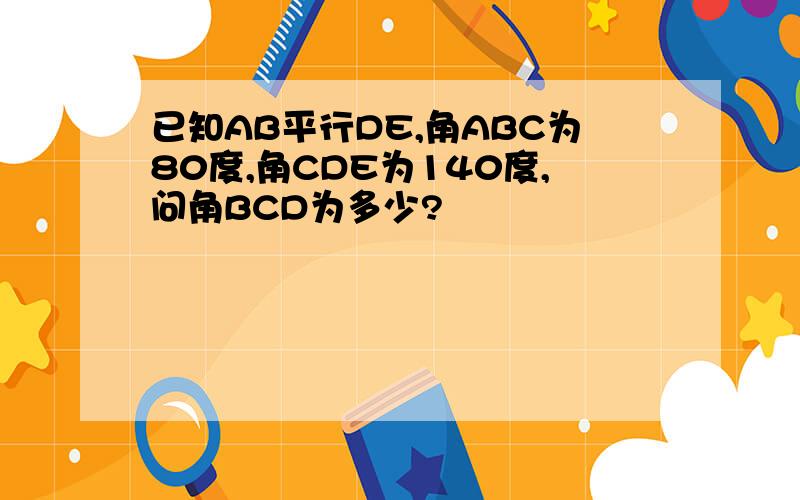 已知AB平行DE,角ABC为80度,角CDE为140度,问角BCD为多少?