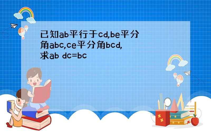 已知ab平行于cd,be平分角abc,ce平分角bcd,求ab dc=bc