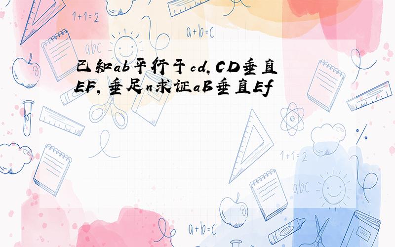 已知ab平行于cd,CD垂直EF,垂足n求证aB垂直Ef