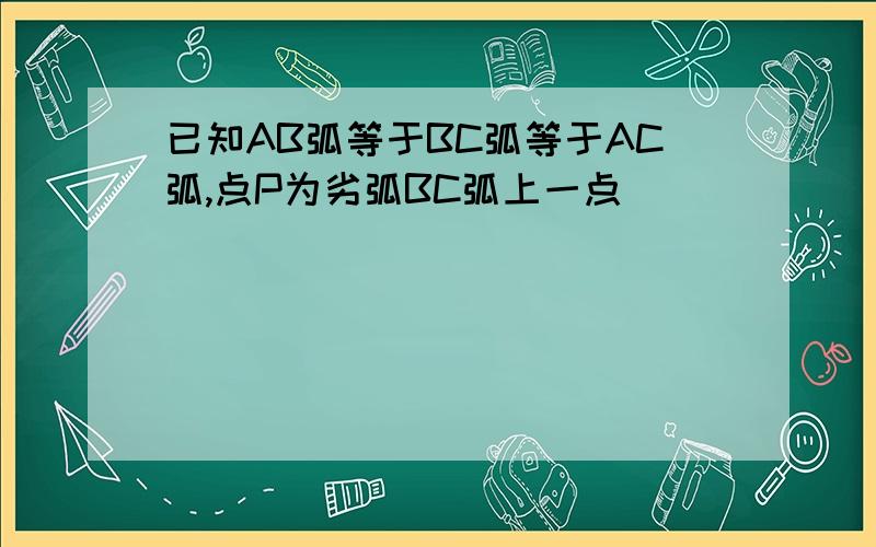 已知AB弧等于BC弧等于AC弧,点P为劣弧BC弧上一点