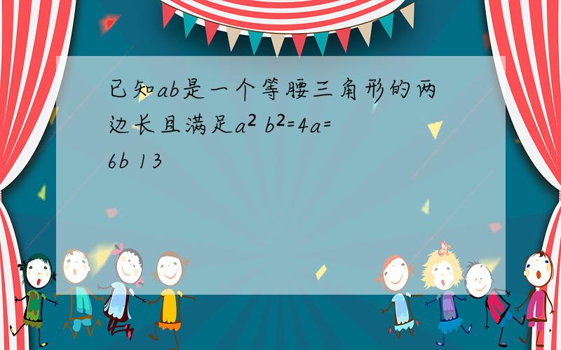 已知ab是一个等腰三角形的两边长且满足a² b²=4a=6b 13