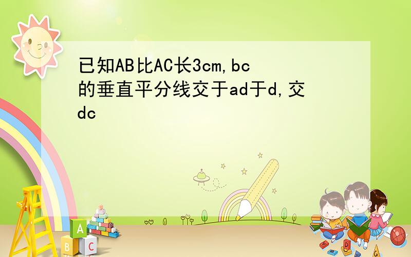 已知AB比AC长3cm,bc的垂直平分线交于ad于d,交dc