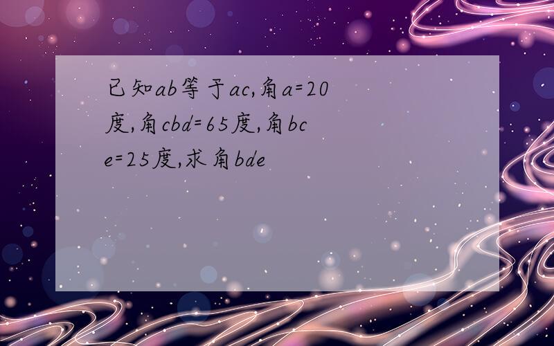 已知ab等于ac,角a=20度,角cbd=65度,角bce=25度,求角bde