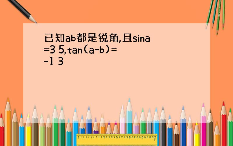 已知ab都是锐角,且sina=3 5,tan(a-b)=-1 3