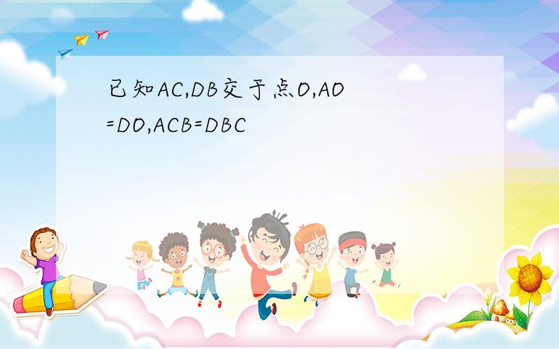 已知AC,DB交于点O,AO=DO,ACB=DBC