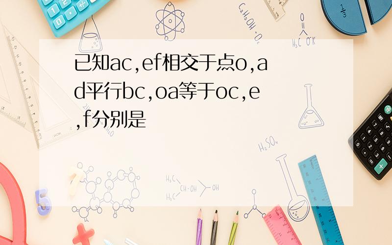 已知ac,ef相交于点o,ad平行bc,oa等于oc,e,f分别是