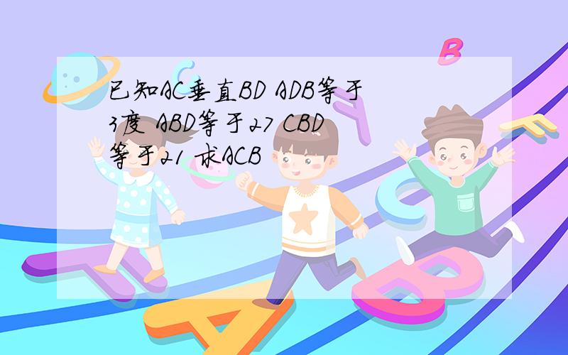 已知AC垂直BD ADB等于3度 ABD等于27 CBD等于21 求ACB