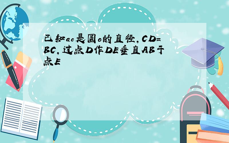 已知ac是圆o的直径,CD=BC,过点D作DE垂直AB于点E