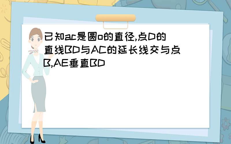 已知ac是圆o的直径,点D的直线BD与AC的延长线交与点B,AE垂直BD