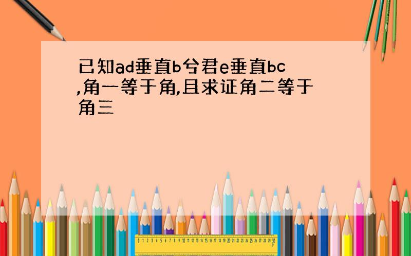 已知ad垂直b兮君e垂直bc,角一等于角,且求证角二等于角三