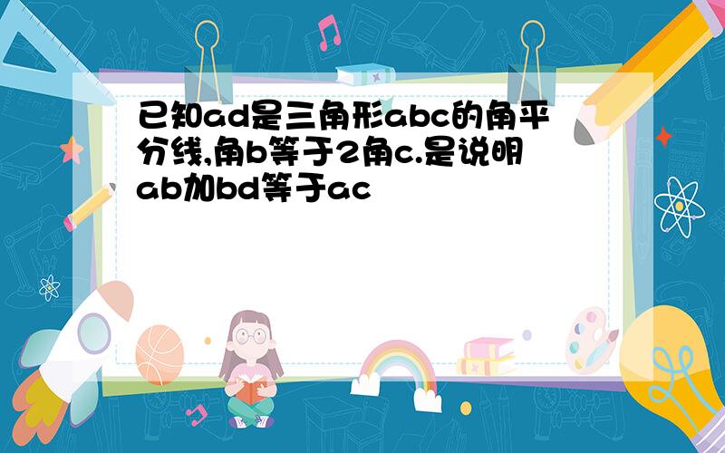 已知ad是三角形abc的角平分线,角b等于2角c.是说明ab加bd等于ac