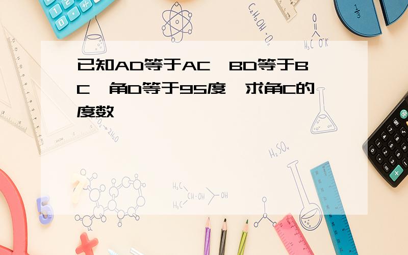 已知AD等于AC,BD等于BC,角D等于95度,求角C的度数