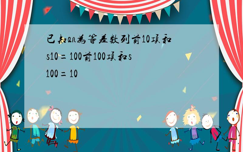 已知an为等差数列前10项和s10=100前100项和s100=10