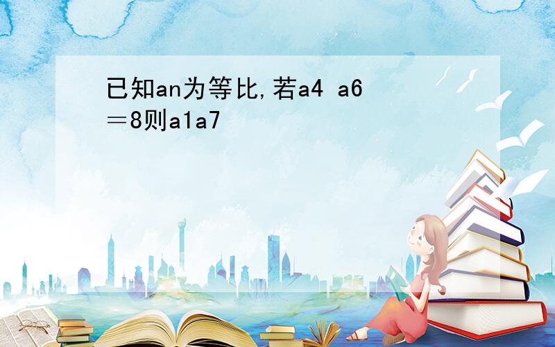 已知an为等比,若a4 a6＝8则a1a7