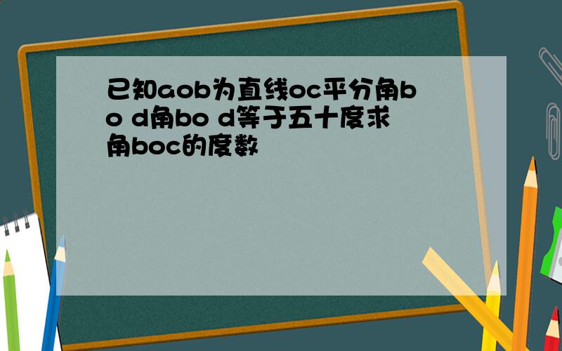 已知aob为直线oc平分角bo d角bo d等于五十度求角boc的度数