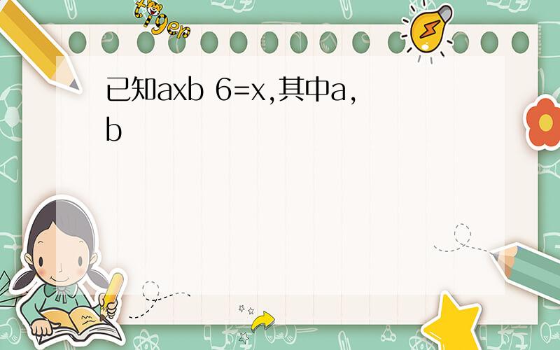 已知axb 6=x,其中a,b