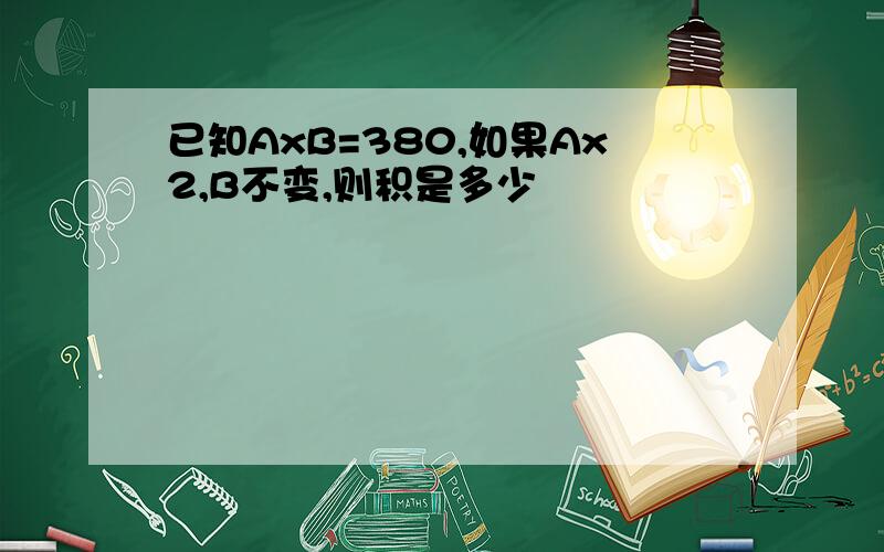 已知AxB=380,如果Ax2,B不变,则积是多少